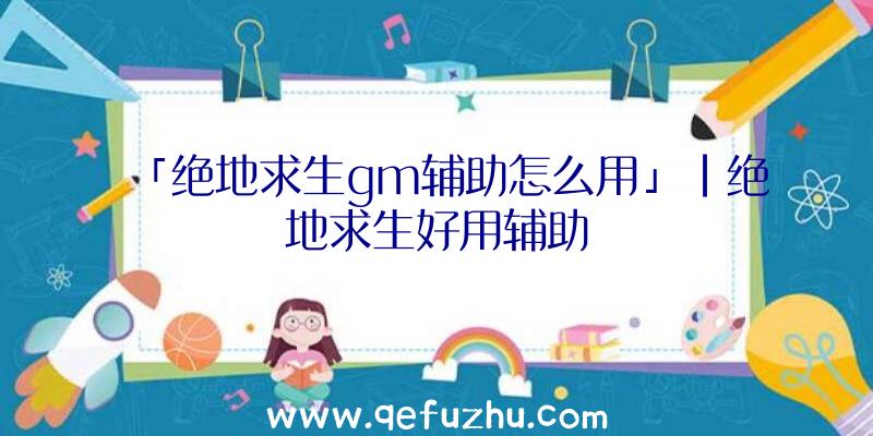 「绝地求生gm辅助怎么用」|绝地求生好用辅助